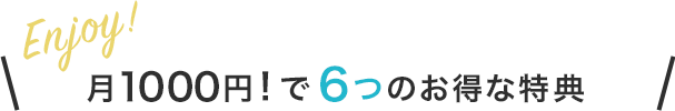 Enjoy! 月1000円！で6つのお得な特典